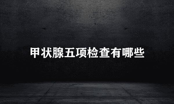 甲状腺五项检查有哪些