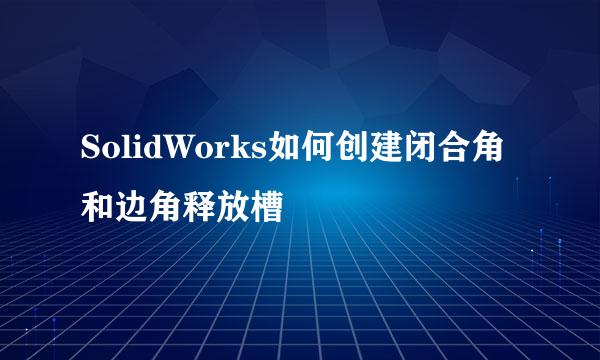 SolidWorks如何创建闭合角和边角释放槽