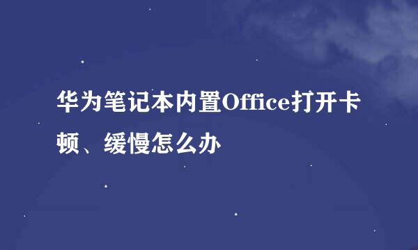 华为笔记本内置Office打开卡顿、缓慢怎么办