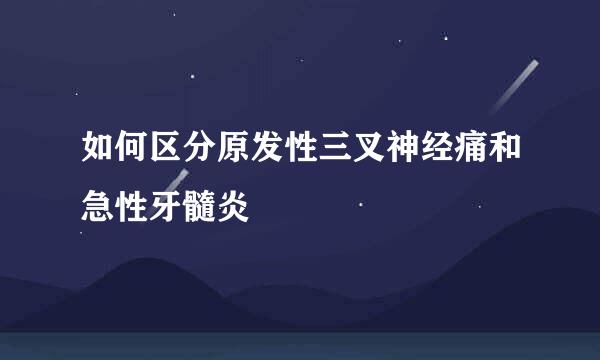 如何区分原发性三叉神经痛和急性牙髓炎