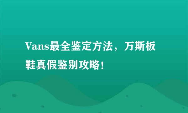 Vans最全鉴定方法，万斯板鞋真假鉴别攻略！