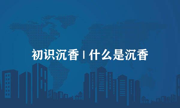 初识沉香 | 什么是沉香