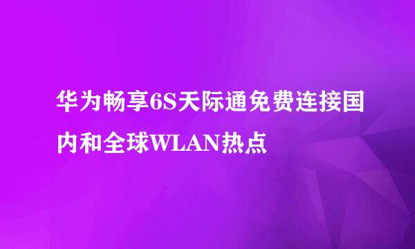 华为畅享6S天际通免费连接国内和全球WLAN热点