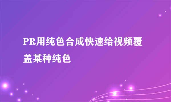 PR用纯色合成快速给视频覆盖某种纯色