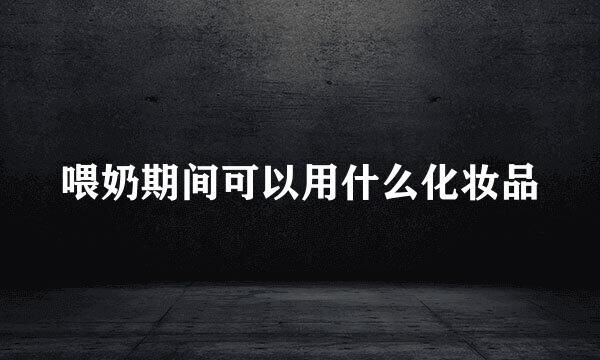 喂奶期间可以用什么化妆品