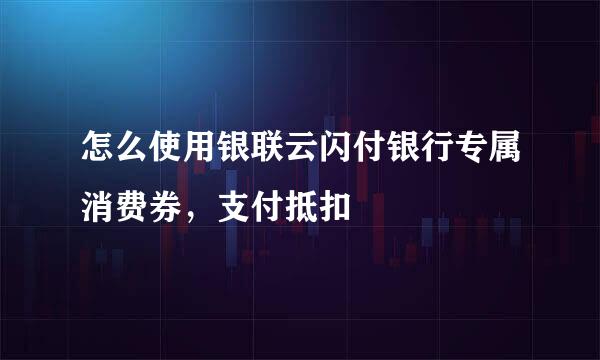 怎么使用银联云闪付银行专属消费券，支付抵扣