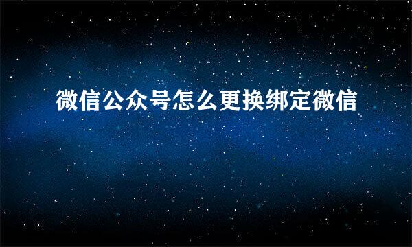 微信公众号怎么更换绑定微信