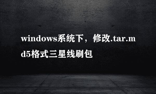 windows系统下，修改.tar.md5格式三星线刷包