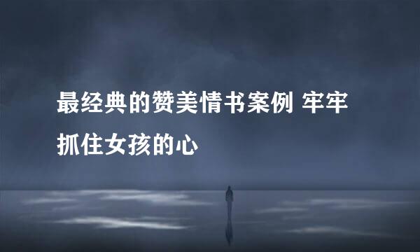 最经典的赞美情书案例 牢牢抓住女孩的心