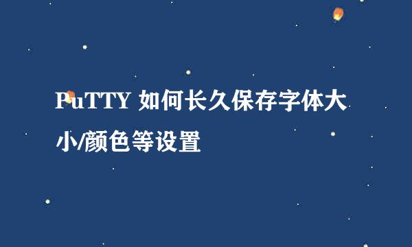 PuTTY 如何长久保存字体大小/颜色等设置