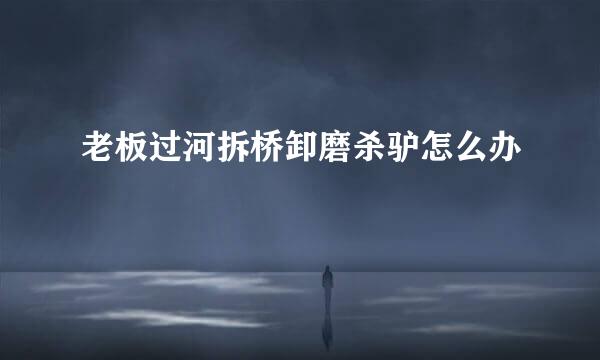 老板过河拆桥卸磨杀驴怎么办