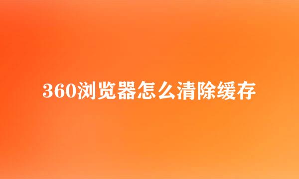360浏览器怎么清除缓存
