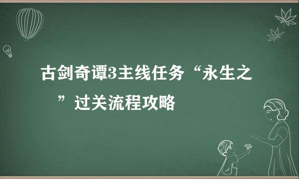 古剑奇谭3主线任务“永生之堭”过关流程攻略