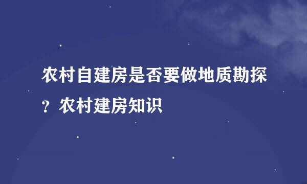 农村自建房是否要做地质勘探？农村建房知识