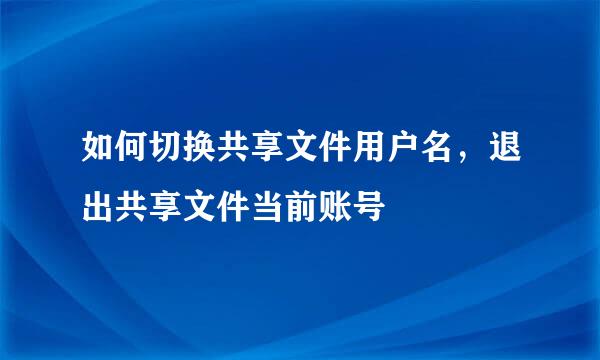 如何切换共享文件用户名，退出共享文件当前账号