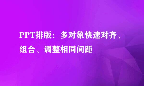 PPT排版：多对象快速对齐、组合、调整相同间距