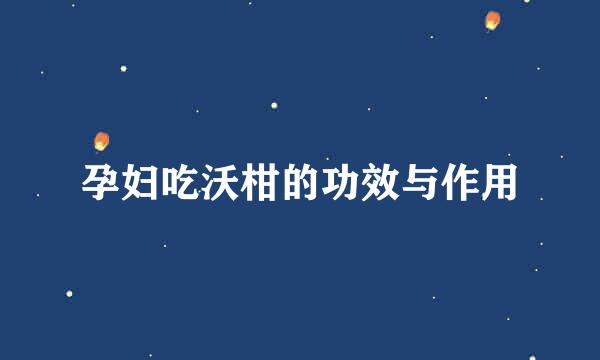 孕妇吃沃柑的功效与作用