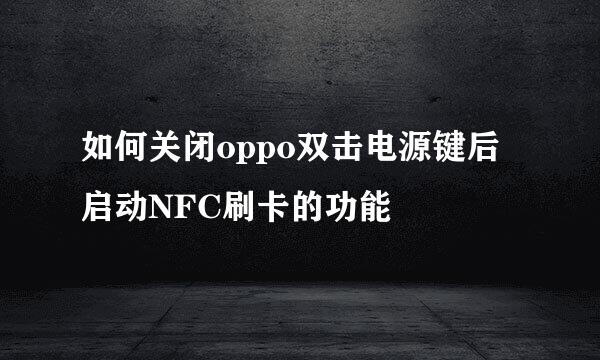 如何关闭oppo双击电源键后启动NFC刷卡的功能