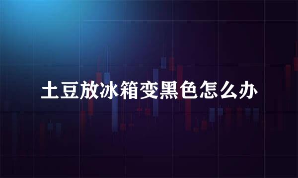 土豆放冰箱变黑色怎么办