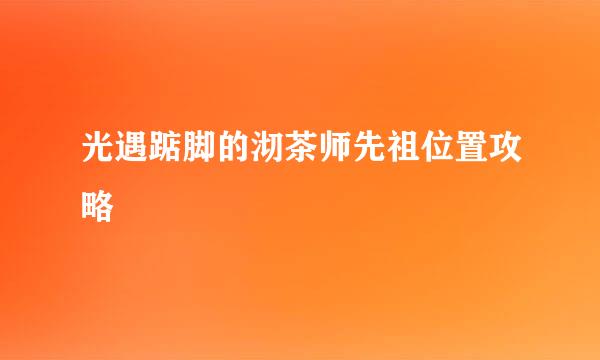 光遇踮脚的沏茶师先祖位置攻略