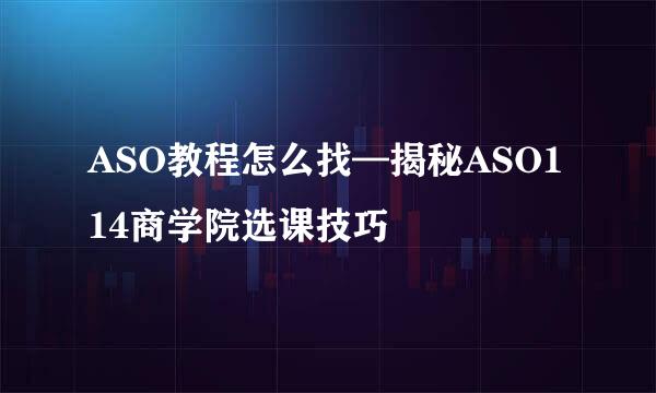 ASO教程怎么找—揭秘ASO114商学院选课技巧