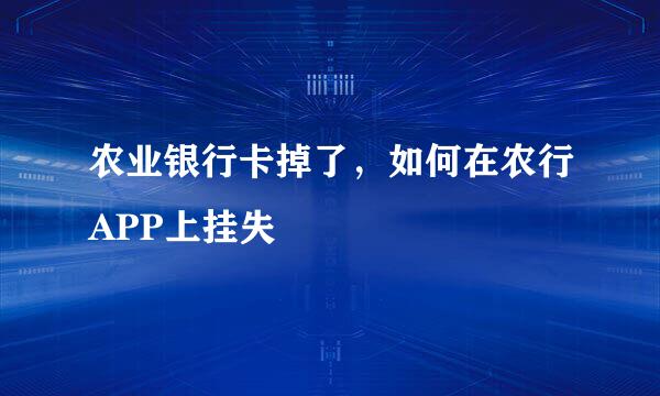 农业银行卡掉了，如何在农行APP上挂失