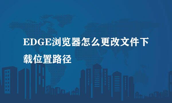 EDGE浏览器怎么更改文件下载位置路径