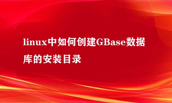 linux中如何创建GBase数据库的安装目录