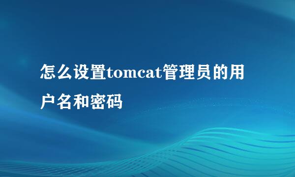 怎么设置tomcat管理员的用户名和密码