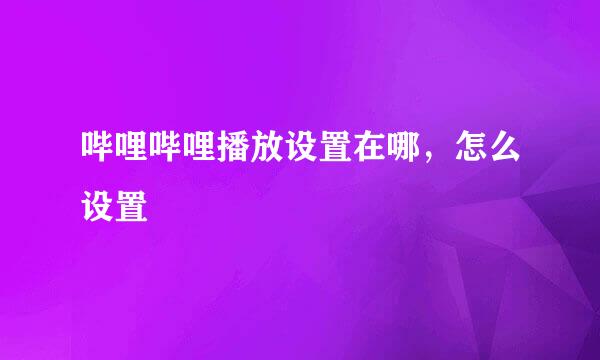 哔哩哔哩播放设置在哪，怎么设置