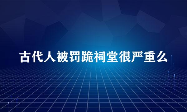 古代人被罚跪祠堂很严重么