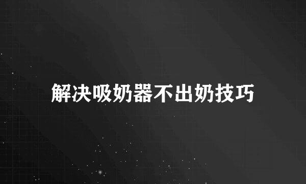 解决吸奶器不出奶技巧