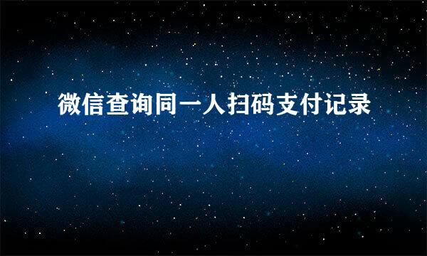 微信查询同一人扫码支付记录