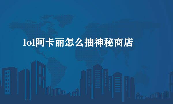 lol阿卡丽怎么抽神秘商店