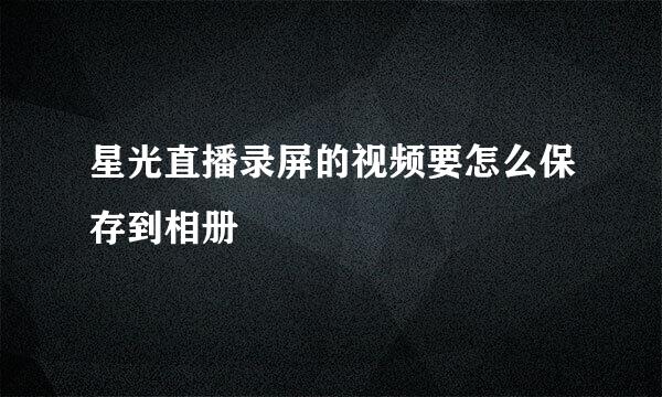 星光直播录屏的视频要怎么保存到相册