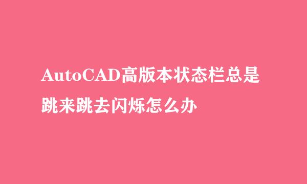 AutoCAD高版本状态栏总是跳来跳去闪烁怎么办