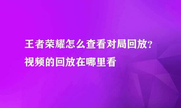 王者荣耀怎么查看对局回放？视频的回放在哪里看