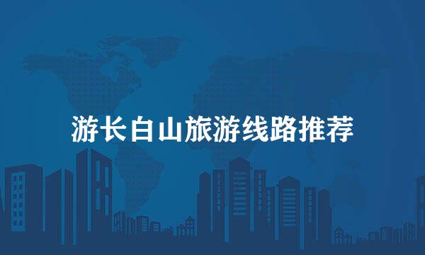 游长白山旅游线路推荐