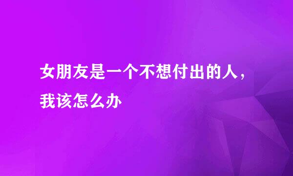 女朋友是一个不想付出的人，我该怎么办