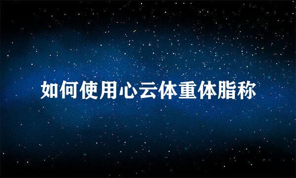 如何使用心云体重体脂称