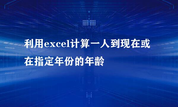 利用excel计算一人到现在或在指定年份的年龄