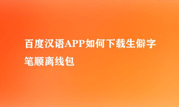百度汉语APP如何下载生僻字笔顺离线包