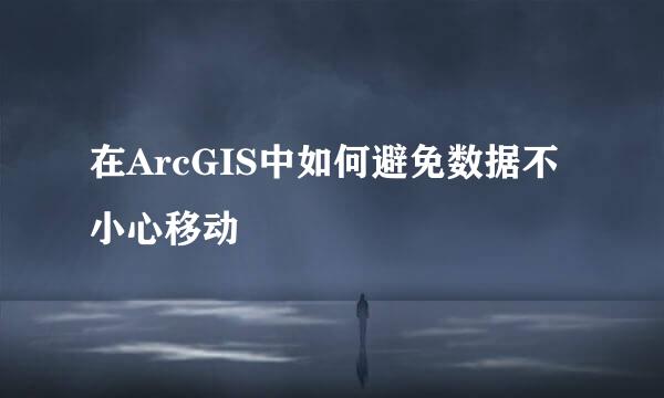 在ArcGIS中如何避免数据不小心移动