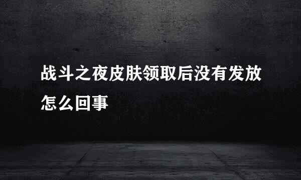 战斗之夜皮肤领取后没有发放怎么回事