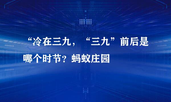 “冷在三九，“三九”前后是哪个时节？蚂蚁庄园