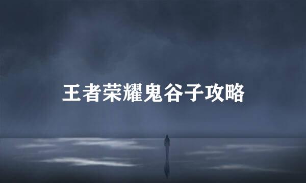 王者荣耀鬼谷子攻略