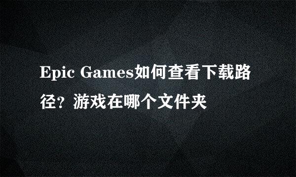 Epic Games如何查看下载路径？游戏在哪个文件夹