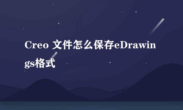 Creo 文件怎么保存eDrawings格式