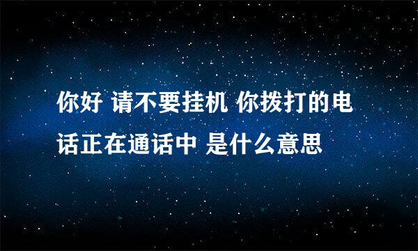 你好 请不要挂机 你拨打的电话正在通话中 是什么意思