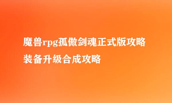 魔兽rpg孤傲剑魂正式版攻略装备升级合成攻略